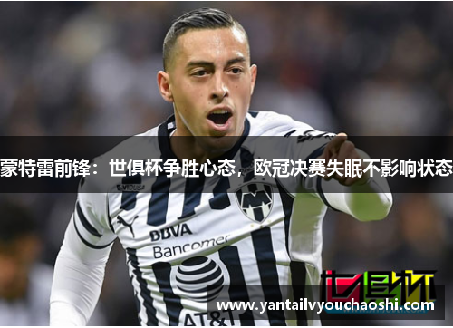 蒙特雷前锋:世俱杯争胜心态,欧冠决赛失眠不影响状态